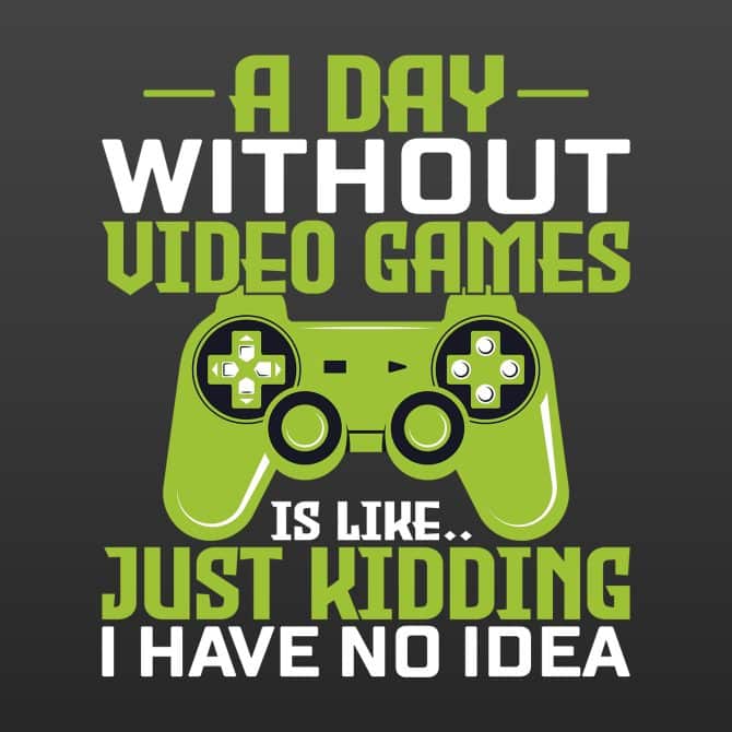 A day without video games is like… Just kidding, I have no idea
